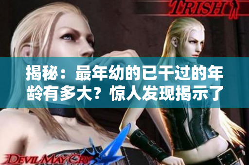 揭秘：最年幼的已干过的年龄有多大？惊人发现揭示了这个年龄的真相！
