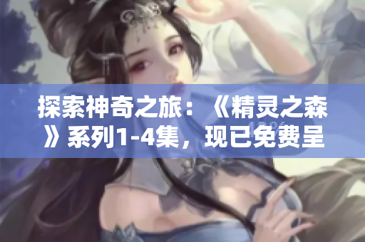 探索神奇之旅：《精灵之森》系列1-4集，现已免费呈现！