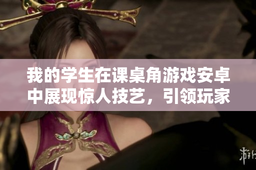 我的学生在课桌角游戏安卓中展现惊人技艺，引领玩家畅享全新体验