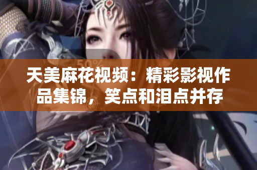 天美麻花视频：精彩影视作品集锦，笑点和泪点并存