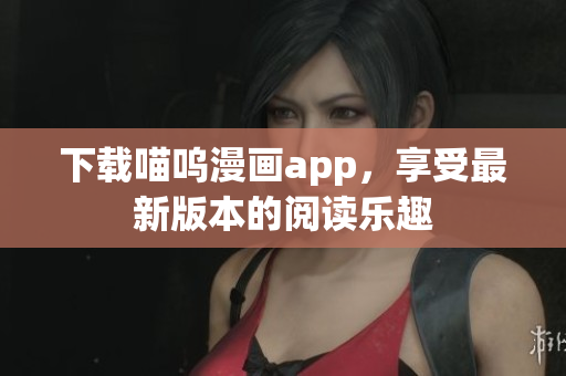 下载喵呜漫画app，享受最新版本的阅读乐趣