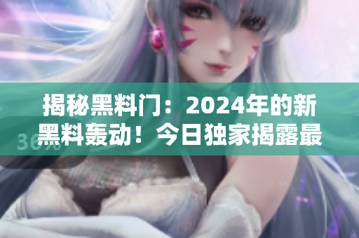 揭秘黑料门：2024年的新黑料轰动！今日独家揭露最新内幕