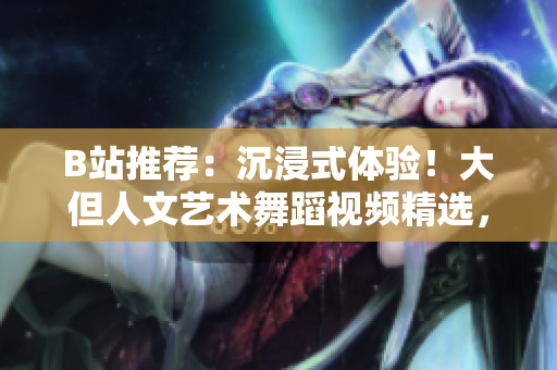 B站推荐：沉浸式体验！大但人文艺术舞蹈视频精选，开启舞蹈与艺术之旅