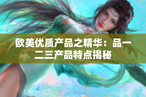 欧美优质产品之精华：品一二三产品特点揭秘