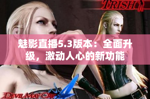 魅影直播5.3版本：全面升级，激动人心的新功能