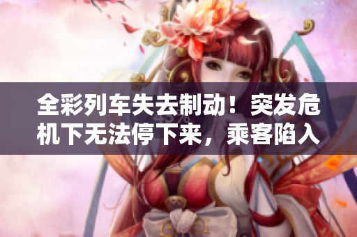 全彩列车失去制动！突发危机下无法停下来，乘客陷入恐慌！