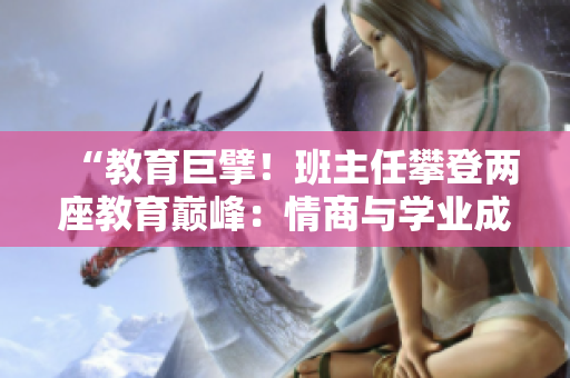 “教育巨擘！班主任攀登两座教育巅峰：情商与学业成就”