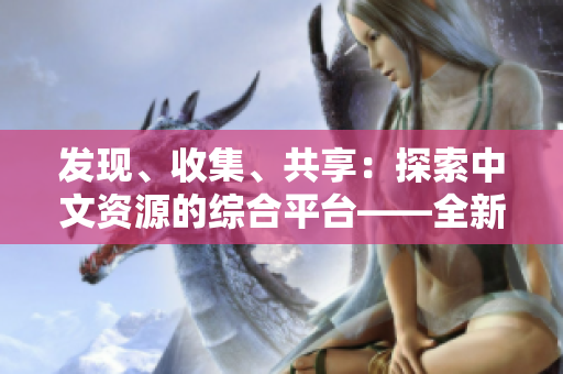 发现、收集、共享：探索中文资源的综合平台——全新的中文资源库官网