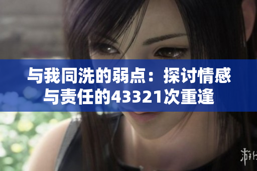 与我同洗的弱点：探讨情感与责任的43321次重逢