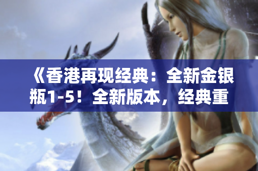 《香港再现经典：全新金银瓶1-5！全新版本，经典重现，重磅来袭！》