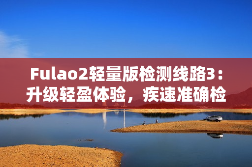 Fulao2轻量版检测线路3：升级轻盈体验，疾速准确检测
