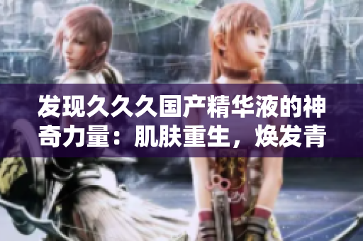 发现久久久国产精华液的神奇力量：肌肤重生，焕发青春活力！