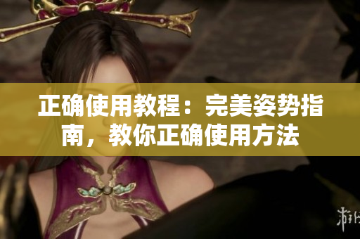 正确使用教程：完美姿势指南，教你正确使用方法