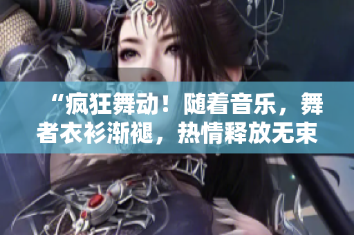 “疯狂舞动！随着音乐，舞者衣衫渐褪，热情释放无束！”