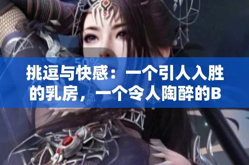 挑逗与快感：一个引人入胜的乳房，一个令人陶醉的B地