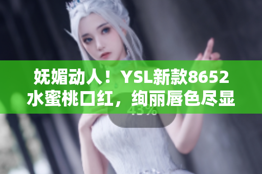 妩媚动人！YSL新款8652水蜜桃口红，绚丽唇色尽显女性魅力