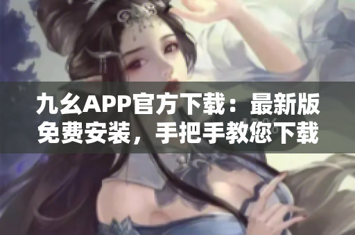 九幺APP官方下载：最新版免费安装，手把手教您下载方法