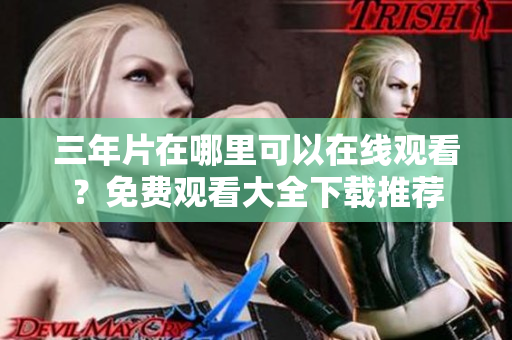 三年片在哪里可以在线观看？免费观看大全下载推荐