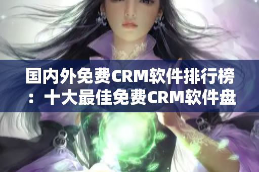 国内外免费CRM软件排行榜：十大最佳免费CRM软件盘点