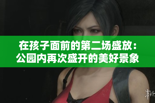 在孩子面前的第二场盛放：公园内再次盛开的美好景象