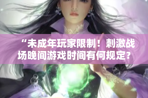 “未成年玩家限制！刺激战场晚间游戏时间有何规定？”