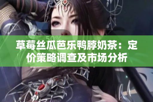 草莓丝瓜芭乐鸭脖奶茶：定价策略调查及市场分析