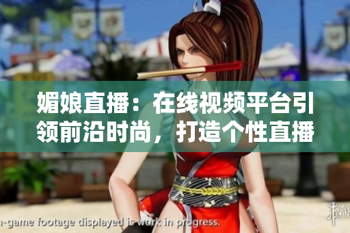 媚娘直播：在线视频平台引领前沿时尚，打造个性直播体验