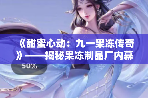 《甜蜜心动：九一果冻传奇》——揭秘果冻制品厂内幕！