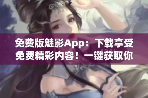 免费版魅影App：下载享受免费精彩内容！一键获取你喜爱的影视作品！