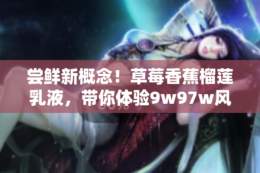 尝鲜新概念！草莓香蕉榴莲乳液，带你体验9w97w风味新鲜感