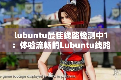 lubuntu最佳线路检测中1：体验流畅的Lubuntu线路推荐