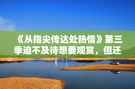 《从指尖传达处热情》第三季迫不及待想要观赏，但还需等待吗？