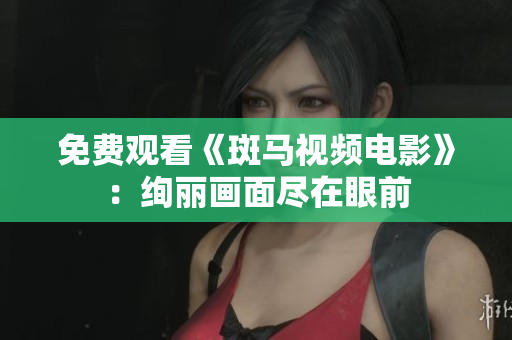 免费观看《斑马视频电影》：绚丽画面尽在眼前