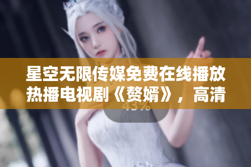 星空无限传媒免费在线播放热播电视剧《赘婿》，高清观看流畅不卡顿