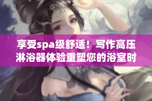 享受spa级舒适！写作高压淋浴器体验重塑您的浴室时光