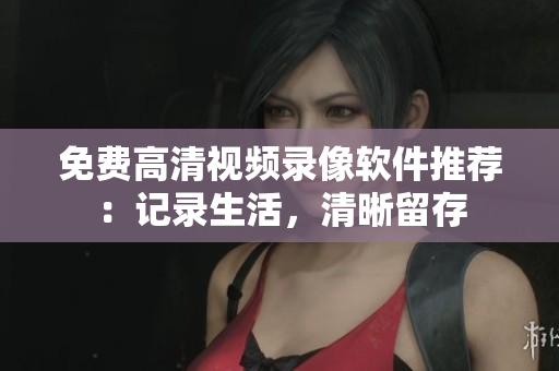 免费高清视频录像软件推荐：记录生活，清晰留存