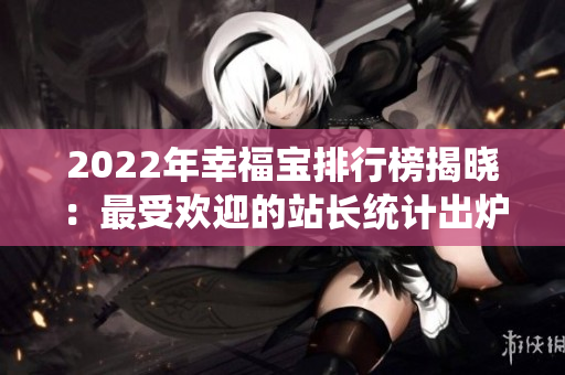 2022年幸福宝排行榜揭晓：最受欢迎的站长统计出炉