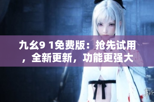 九幺9 1免费版：抢先试用，全新更新，功能更强大