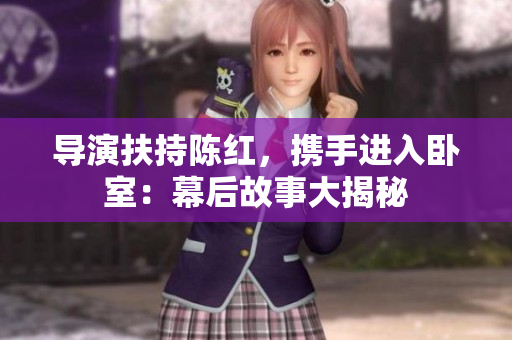 导演扶持陈红，携手进入卧室：幕后故事大揭秘