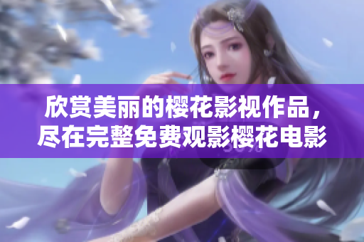 欣赏美丽的樱花影视作品，尽在完整免费观影樱花电影大全