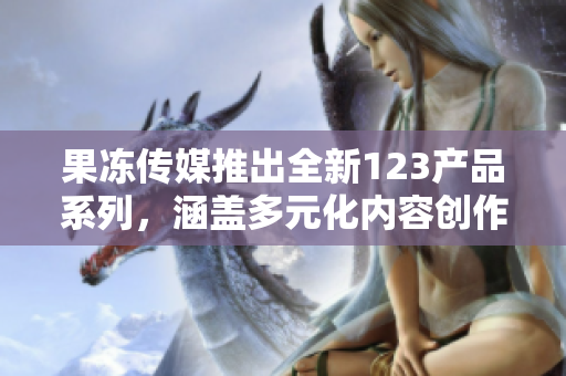 果冻传媒推出全新123产品系列，涵盖多元化内容创作领域
