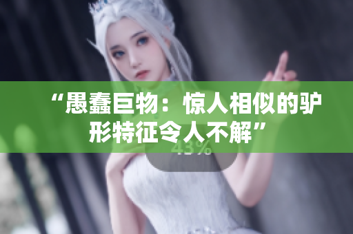 “愚蠢巨物：惊人相似的驴形特征令人不解”