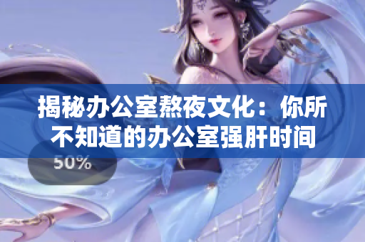 揭秘办公室熬夜文化：你所不知道的办公室强肝时间