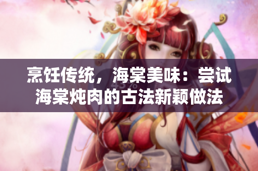 烹饪传统，海棠美味：尝试海棠炖肉的古法新颖做法