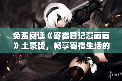 免费阅读《寄宿日记漫画画》土豪版，畅享寄宿生活的精彩故事