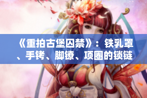 《重拍古堡囚禁》：铁乳罩、手铐、脚镣、项圈的锁链铸成禁锢符。