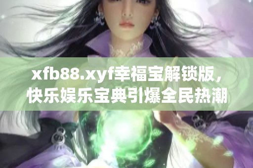 xfb88.xyf幸福宝解锁版，快乐娱乐宝典引爆全民热潮