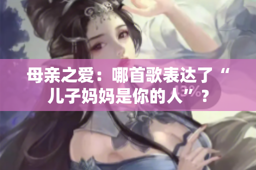 母亲之爱：哪首歌表达了“儿子妈妈是你的人”？