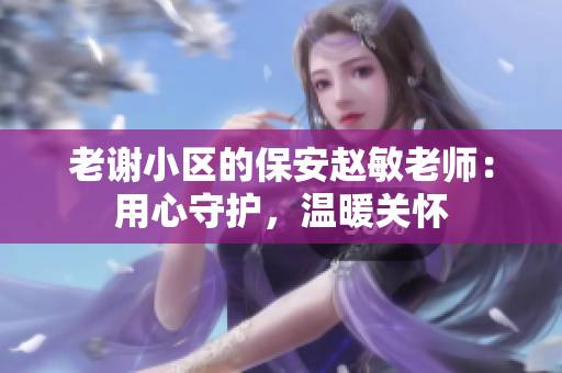 老谢小区的保安赵敏老师：用心守护，温暖关怀