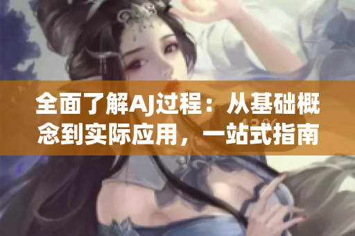 全面了解AJ过程：从基础概念到实际应用，一站式指南